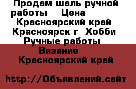 Продам шаль ручной работы! › Цена ­ 1 500 - Красноярский край, Красноярск г. Хобби. Ручные работы » Вязание   . Красноярский край